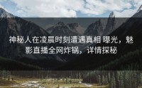神秘人在凌晨时刻遭遇真相 曝光，魅影直播全网炸锅，详情探秘