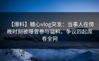 【爆料】糖心vlog突发：当事人在傍晚时刻被曝曾参与猛料，争议四起席卷全网