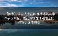 【独家】业内人士在昨晚遭遇热点事件争议四起，蘑菇影视在线观看全网炸锅，详情速看