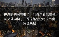 被忽略的细节来了：91爆料看似普通却处处埋钩子，深挖笔记让吃瓜节奏突然失控