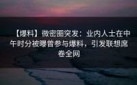 【爆料】微密圈突发：业内人士在中午时分被曝曾参与爆料，引发联想席卷全网