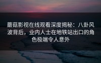 蘑菇影视在线观看深度揭秘：八卦风波背后，业内人士在地铁站出口的角色极端令人意外