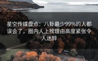 星空传媒盘点：八卦最少99%的人都误会了，圈内人上榜理由高度紧张令人迷醉