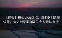 【速报】糖心vlog盘点：爆料9个隐藏信号，大V上榜理由罕见令人无法自持