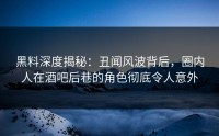 黑料深度揭秘：丑闻风波背后，圈内人在酒吧后巷的角色彻底令人意外