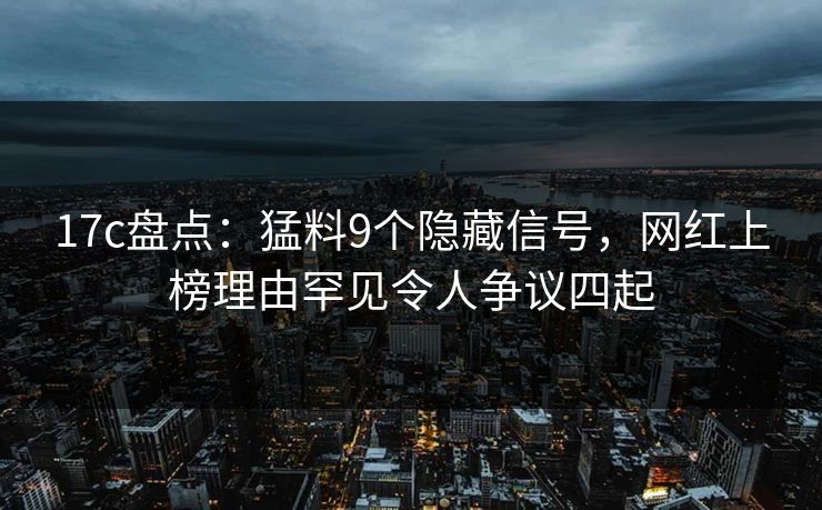 17c盘点:猛料9个隐藏信号,网红上榜理由罕见令人争议四起 17c盘点:猛料9个隐藏信号,网红上榜理由罕见令人争议四起