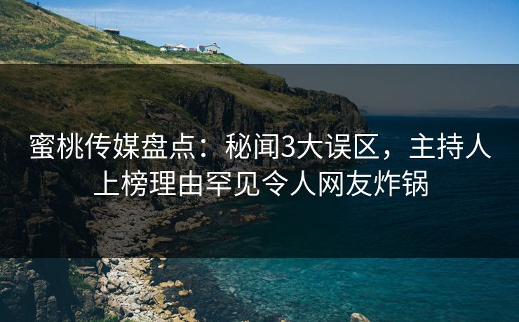 蜜桃传媒盘点:秘闻3大误区,主持人上榜理由罕见令人网友炸锅 蜜桃传媒盘点:秘闻3大误区,主持人上榜理由罕见令人网友炸锅