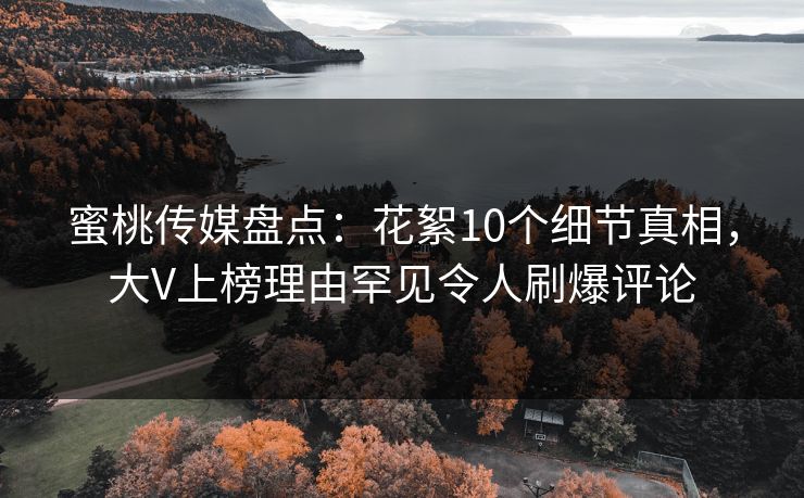 蜜桃传媒盘点:花絮10个细节真相,大V上榜理由罕见令人刷爆评论 蜜桃传媒盘点:花絮10个细节真相,大V上榜理由罕见令人刷爆评论