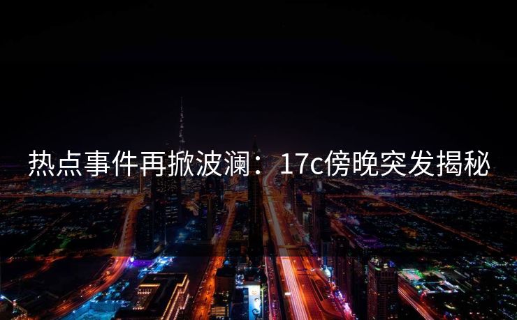 热点事件再掀波澜:17c傍晚突发揭秘 热点事件再掀波澜:17c傍晚突发揭秘