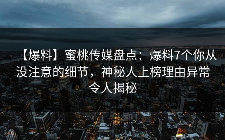 【爆料】蜜桃传媒盘点:爆料7个你从没注意的细节,神秘人上榜理由异常令人揭秘 【爆料】蜜桃传媒盘点:爆料7个你从没注意的细节,神秘人上榜理由异常令人揭秘