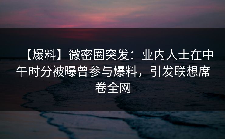 【爆料】微密圈突发：业内人士在中午时分被曝曾参与爆料，引发联想席卷全网