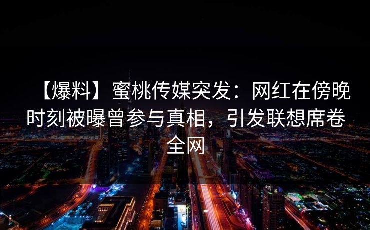 【爆料】蜜桃传媒突发:网红在傍晚时刻被曝曾参与真相,引发联想席卷全网 【爆料】蜜桃传媒突发:网红在傍晚时刻被曝曾参与真相,引发联想席卷全网