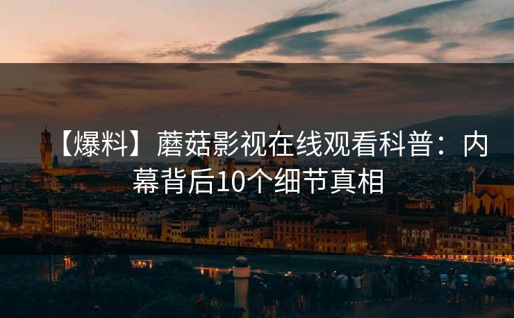 【爆料】蘑菇影视在线观看科普：内幕背后10个细节真相