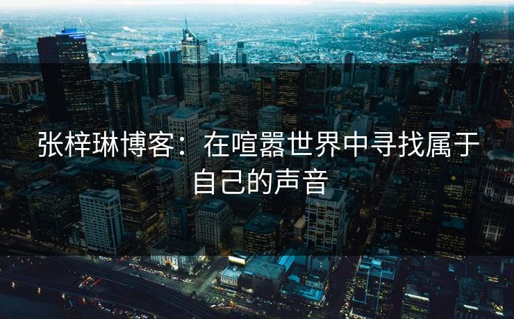 张梓琳博客:在喧嚣世界中寻找属于自己的声音 张梓琳博客:在喧嚣世界中寻找属于自己的声音