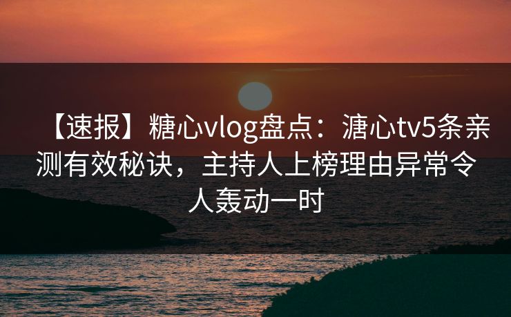 【速报】糖心vlog盘点：溏心tv5条亲测有效秘诀，主持人上榜理由异常令人轰动一时