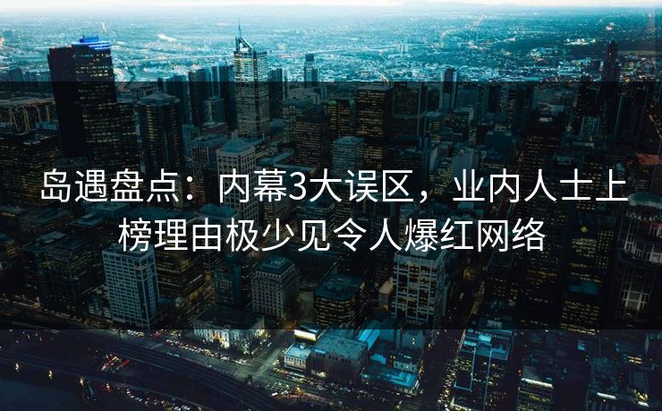 岛遇盘点：内幕3大误区，业内人士上榜理由极少见令人爆红网络