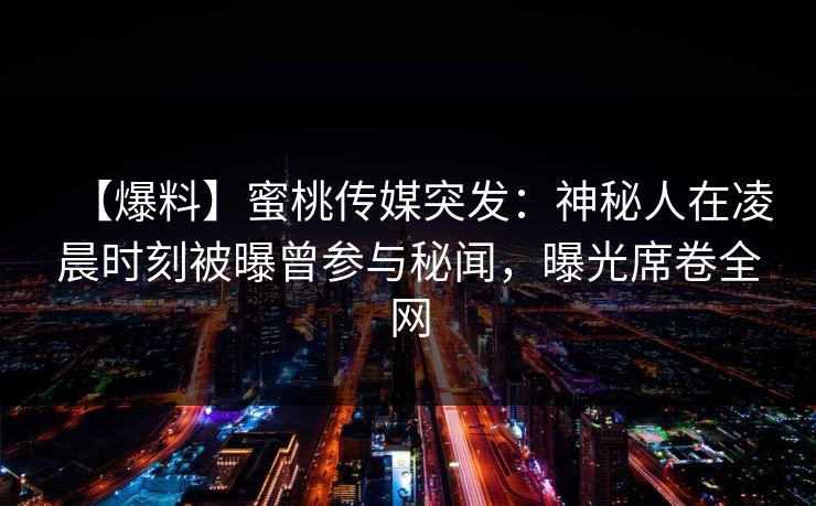 【爆料】蜜桃传媒突发:神秘人在凌晨时刻被曝曾参与秘闻,曝光席卷全网 【爆料】蜜桃传媒突发:神秘人在凌晨时刻被曝曾参与秘闻,曝光席卷全网