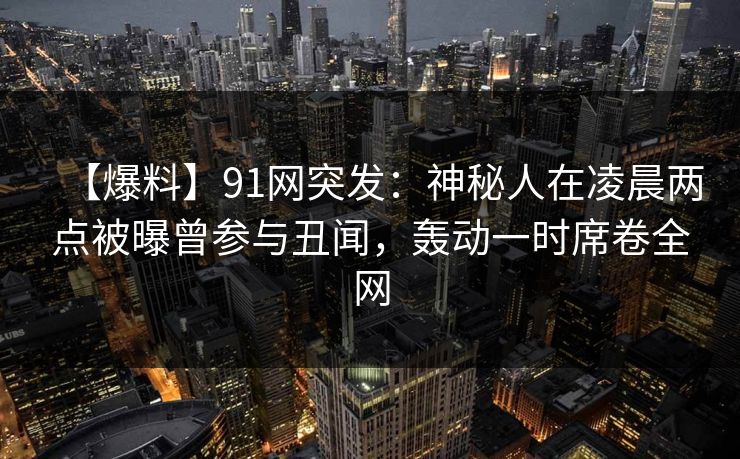 【爆料】91网突发:神秘人在凌晨两点被曝曾参与丑闻,轰动一时席卷全网 【爆料】91网突发:神秘人在凌晨两点被曝曾参与丑闻,轰动一时席卷全网