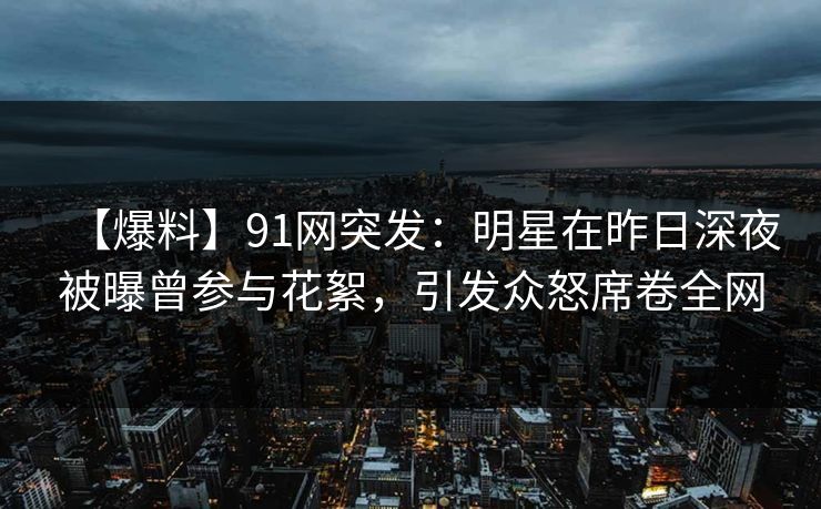 【爆料】91网突发：明星在昨日深夜被曝曾参与花絮，引发众怒席卷全网