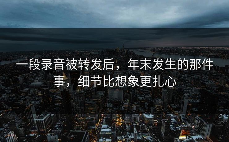 一段录音被转发后,年末发生的那件事,细节比想象更扎心 一段录音被转发后,年末发生的那件事,细节比想象更扎心