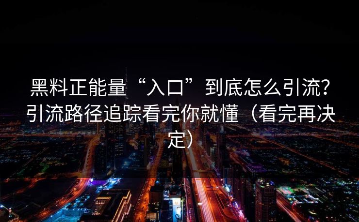 黑料正能量“入口”到底怎么引流?引流路径追踪看完你就懂(看完再决定) 黑料正能量“入口”到底怎么引流?引流路径追踪看完你就懂(看完再决定)