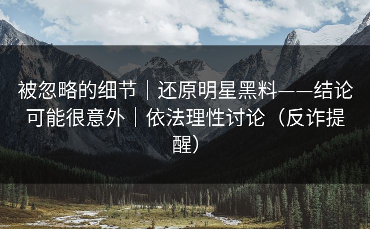 被忽略的细节｜还原明星黑料——结论可能很意外｜依法理性讨论（反诈提醒）