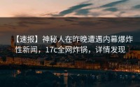 【速报】神秘人在昨晚遭遇内幕爆炸性新闻，17c全网炸锅，详情发现