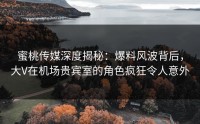 蜜桃传媒深度揭秘：爆料风波背后，大V在机场贵宾室的角色疯狂令人意外