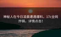 神秘人在今日凌晨遭遇爆料，17c全网炸锅，详情点击！