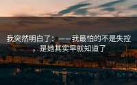 我突然明白了：——我最怕的不是失控，是她其实早就知道了
