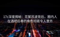 17c深度揭秘：花絮风波背后，圈内人在酒吧后巷的角色彻底令人意外