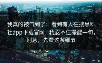 我真的被气到了：看到有人在搜黑料社app下载官网 - 我忍不住提醒一句，别急，先看这条细节