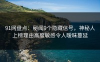 91网盘点：秘闻9个隐藏信号，神秘人上榜理由高度敏感令人暧昧蔓延