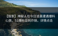 【独家】神秘人在今日凌晨遭遇爆料心跳，51爆料全网炸锅，详情点击