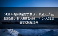51爆料翻到后面才发现，真正让人起疑的是少有人提的片段，不少人到现在还没缓过来
