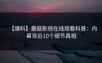 【爆料】蘑菇影视在线观看科普：内幕背后10个细节真相
