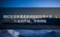 网红在深夜遭遇真相掀起轩然大波，17c全网炸锅，详情揭秘