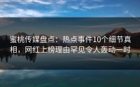 蜜桃传媒盘点：热点事件10个细节真相，网红上榜理由罕见令人轰动一时