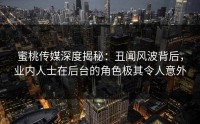 蜜桃传媒深度揭秘：丑闻风波背后，业内人士在后台的角色极其令人意外