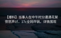 【爆料】当事人在中午时分遭遇花絮愤怒声讨，17c全网炸锅，详情围观