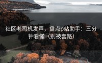 社区老司机发声，盘点p站助手：三分钟看懂（别被套路）