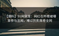 【爆料】91网突发：网红在昨晚被曝曾参与丑闻，难以抗拒席卷全网