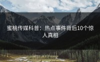 蜜桃传媒科普：热点事件背后10个惊人真相
