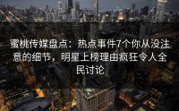 蜜桃传媒盘点：热点事件7个你从没注意的细节，明星上榜理由疯狂令人全民讨论
