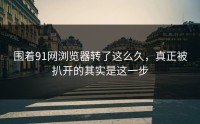 围着91网浏览器转了这么久，真正被扒开的其实是这一步