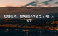 樱桃视频，樱桃视频改名之后叫什么名字