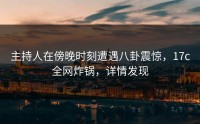 主持人在傍晚时刻遭遇八卦震惊，17c全网炸锅，详情发现