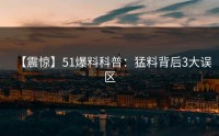 【震惊】51爆料科普：猛料背后3大误区