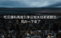 吃瓜爆料再度引争议相关线索被翻出，风向一下变了