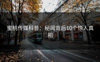 蜜桃传媒科普：秘闻背后10个惊人真相